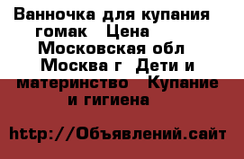 Ванночка для купания   гомак › Цена ­ 500 - Московская обл., Москва г. Дети и материнство » Купание и гигиена   